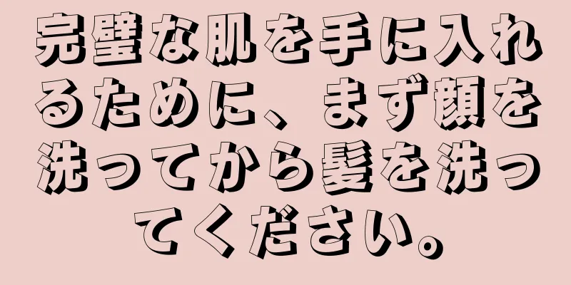 完璧な肌を手に入れるために、まず顔を洗ってから髪を洗ってください。