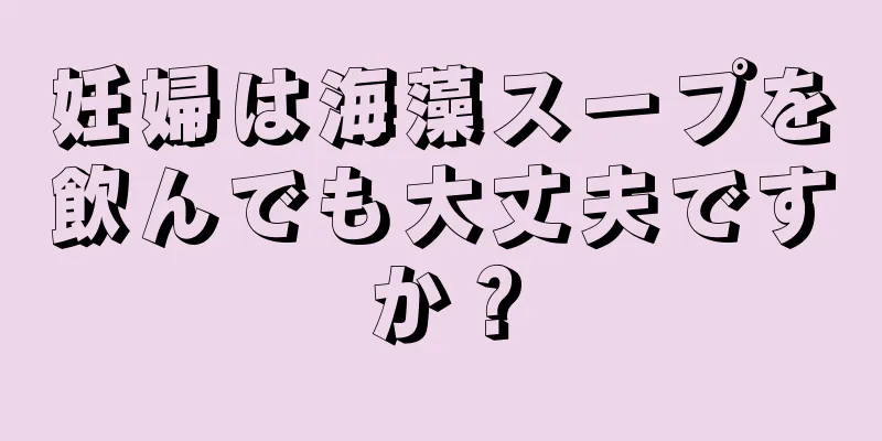 妊婦は海藻スープを飲んでも大丈夫ですか？