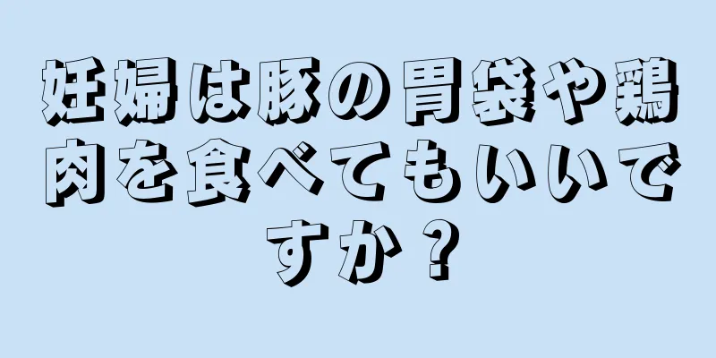 妊婦は豚の胃袋や鶏肉を食べてもいいですか？