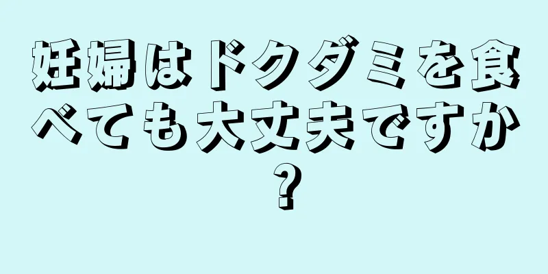 妊婦はドクダミを食べても大丈夫ですか？