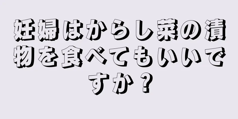 妊婦はからし菜の漬物を食べてもいいですか？