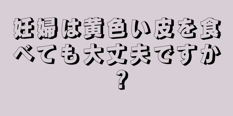 妊婦は黄色い皮を食べても大丈夫ですか？