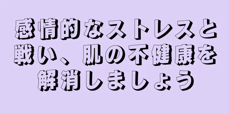 感情的なストレスと戦い、肌の不健康を解消しましょう