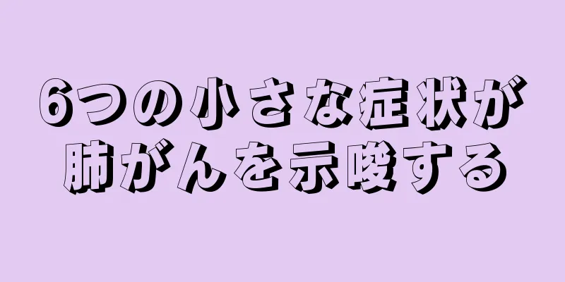 6つの小さな症状が肺がんを示唆する