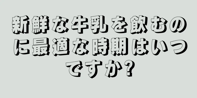 新鮮な牛乳を飲むのに最適な時期はいつですか?