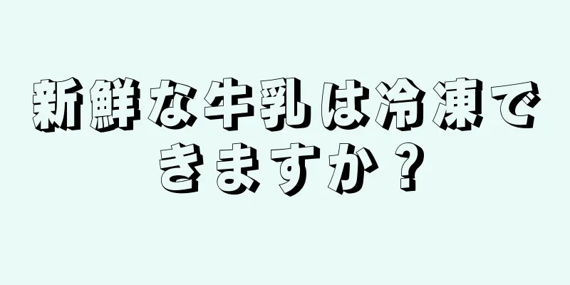 新鮮な牛乳は冷凍できますか？