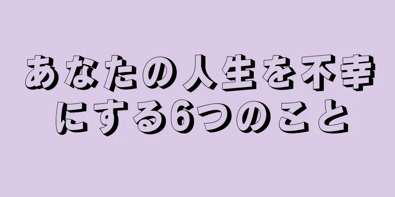 あなたの人生を不幸にする6つのこと