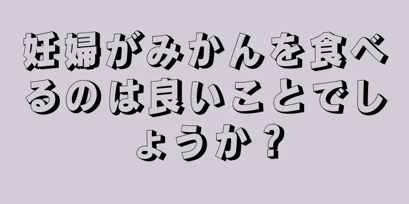 妊婦がみかんを食べるのは良いことでしょうか？