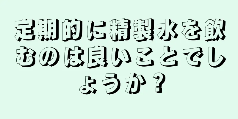 定期的に精製水を飲むのは良いことでしょうか？