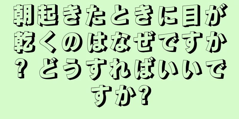 朝起きたときに目が乾くのはなぜですか? どうすればいいですか?