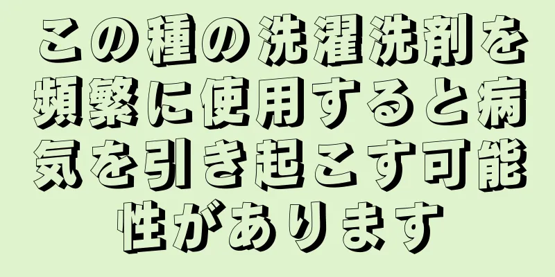 この種の洗濯洗剤を頻繁に使用すると病気を引き起こす可能性があります