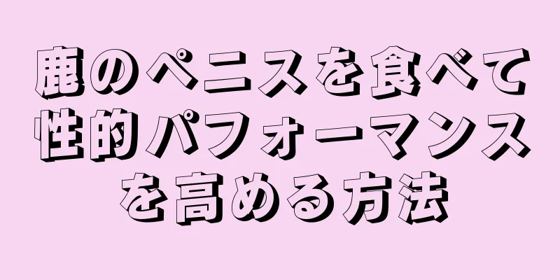 鹿のペニスを食べて性的パフォーマンスを高める方法