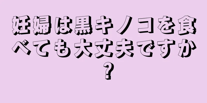 妊婦は黒キノコを食べても大丈夫ですか？