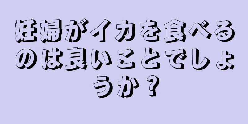 妊婦がイカを食べるのは良いことでしょうか？