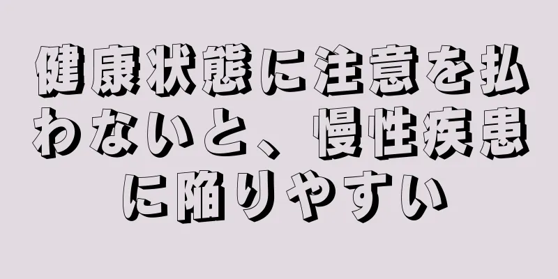 健康状態に注意を払わないと、慢性疾患に陥りやすい