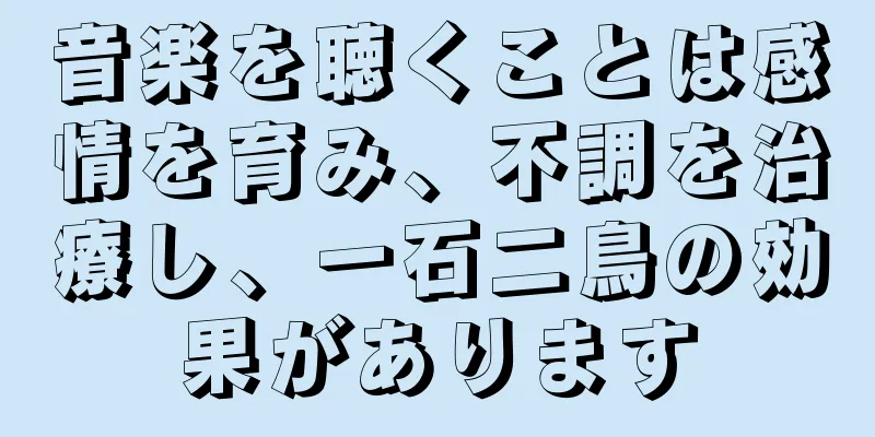 音楽を聴くことは感情を育み、不調を治療し、一石二鳥の効果があります