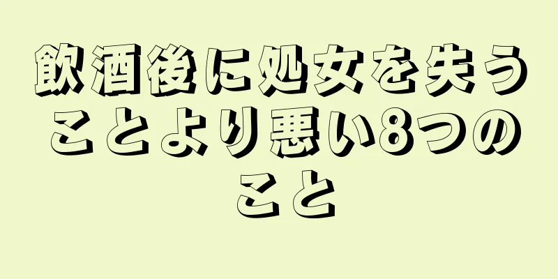 飲酒後に処女を失うことより悪い8つのこと