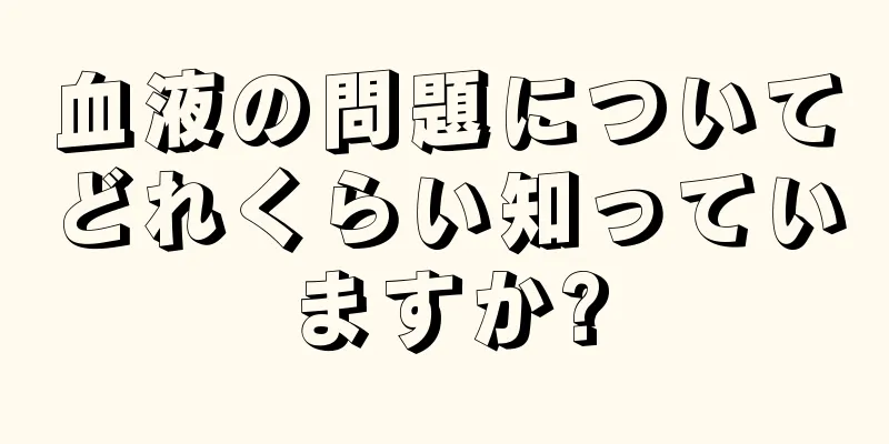 血液の問題についてどれくらい知っていますか?