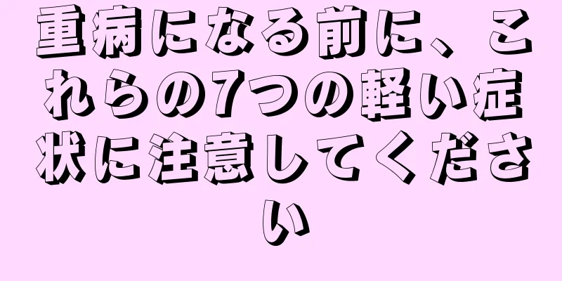 重病になる前に、これらの7つの軽い症状に注意してください