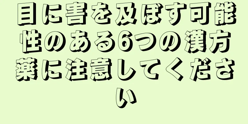 目に害を及ぼす可能性のある6つの漢方薬に注意してください