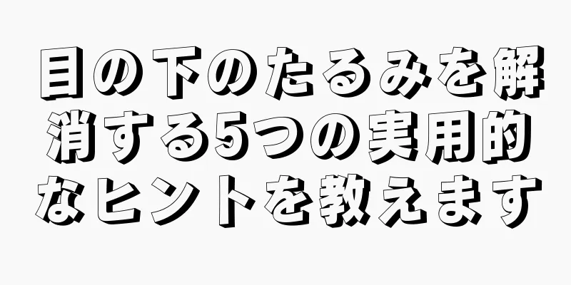 目の下のたるみを解消する5つの実用的なヒントを教えます