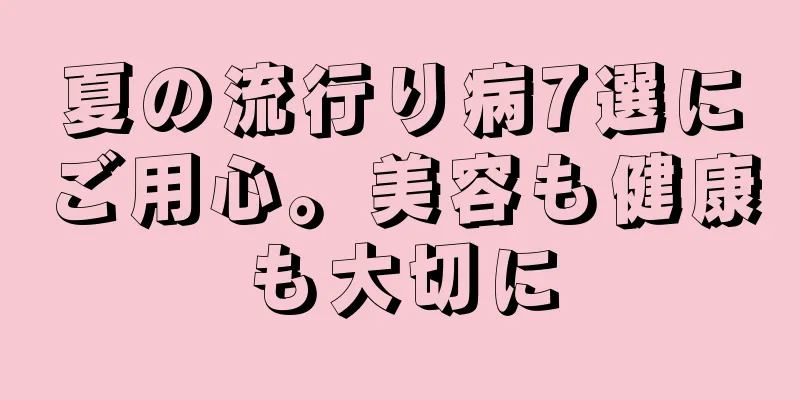 夏の流行り病7選にご用心。美容も健康も大切に