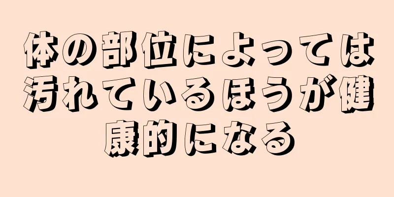 体の部位によっては汚れているほうが健康的になる