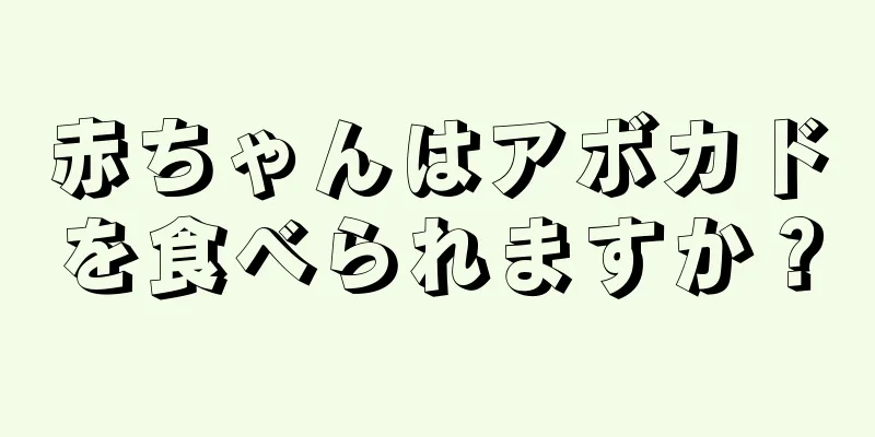 赤ちゃんはアボカドを食べられますか？