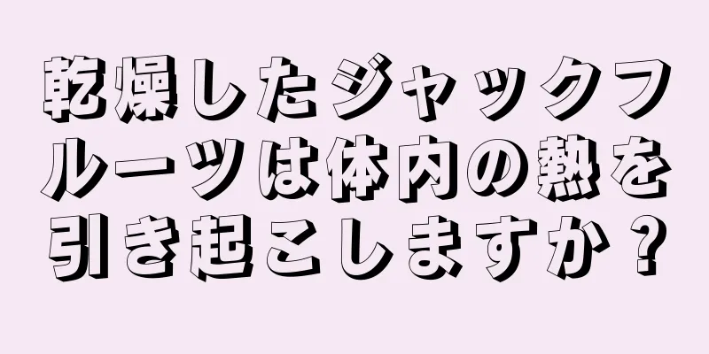 乾燥したジャックフルーツは体内の熱を引き起こしますか？