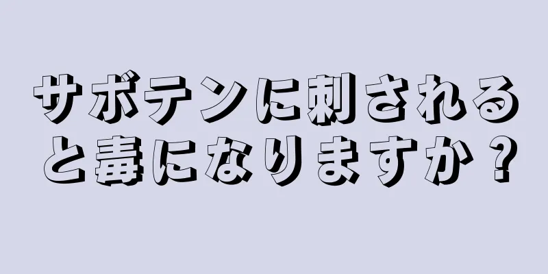 サボテンに刺されると毒になりますか？