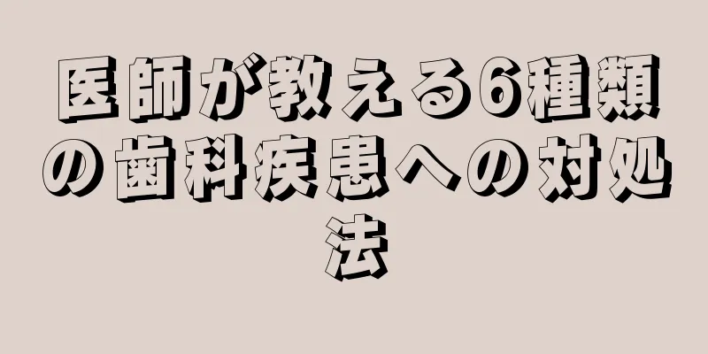 医師が教える6種類の歯科疾患への対処法