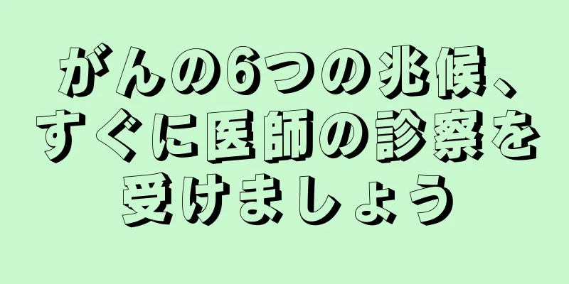 がんの6つの兆候、すぐに医師の診察を受けましょう