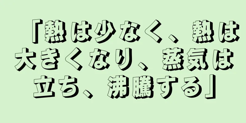 「熱は少なく、熱は大きくなり、蒸気は立ち、沸騰する」