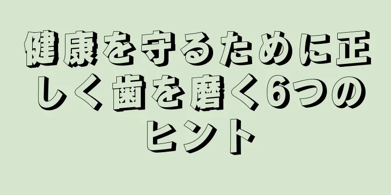 健康を守るために正しく歯を磨く6つのヒント