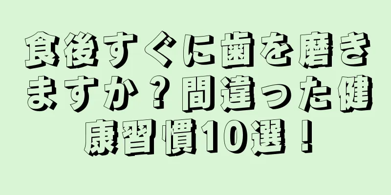 食後すぐに歯を磨きますか？間違った健康習慣10選！