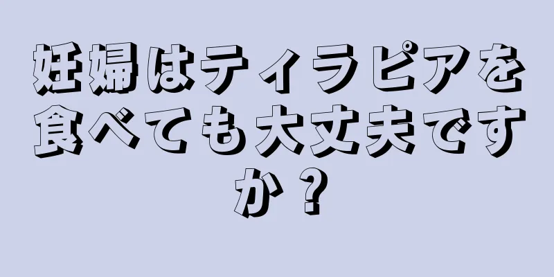 妊婦はティラピアを食べても大丈夫ですか？