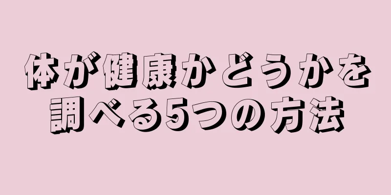 体が健康かどうかを調べる5つの方法