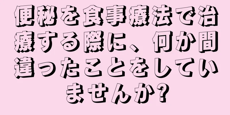 便秘を食事療法で治療する際に、何か間違ったことをしていませんか?