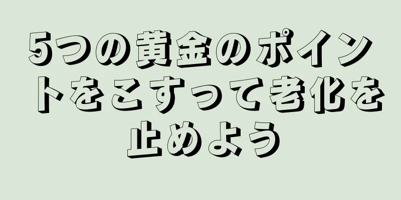 5つの黄金のポイントをこすって老化を止めよう