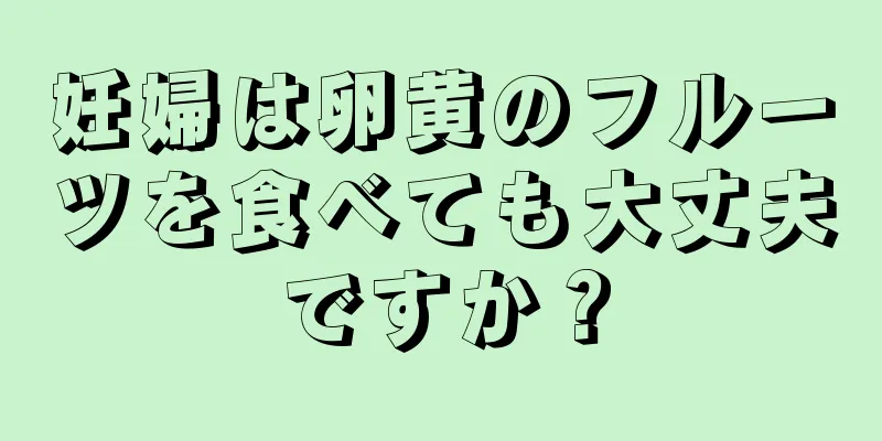 妊婦は卵黄のフルーツを食べても大丈夫ですか？