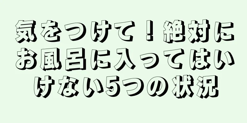 気をつけて！絶対にお風呂に入ってはいけない5つの状況