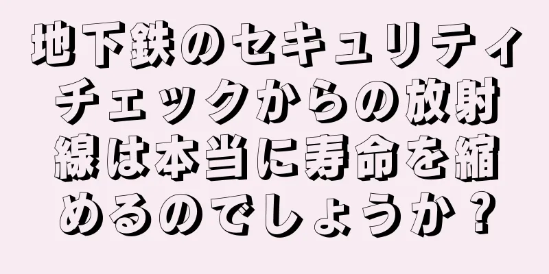 地下鉄のセキュリティチェックからの放射線は本当に寿命を縮めるのでしょうか？