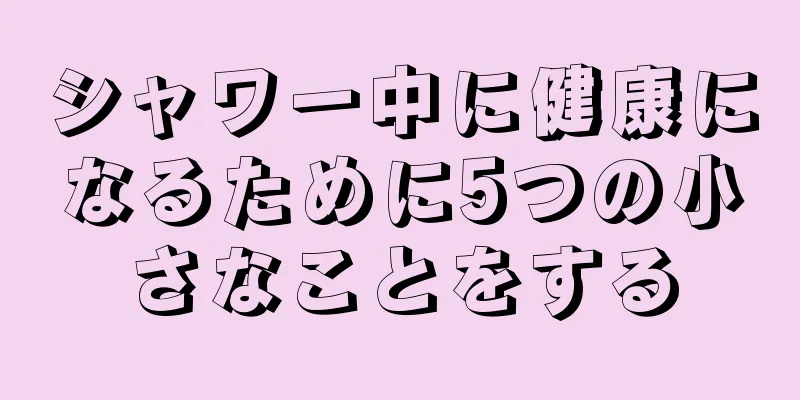 シャワー中に健康になるために5つの小さなことをする