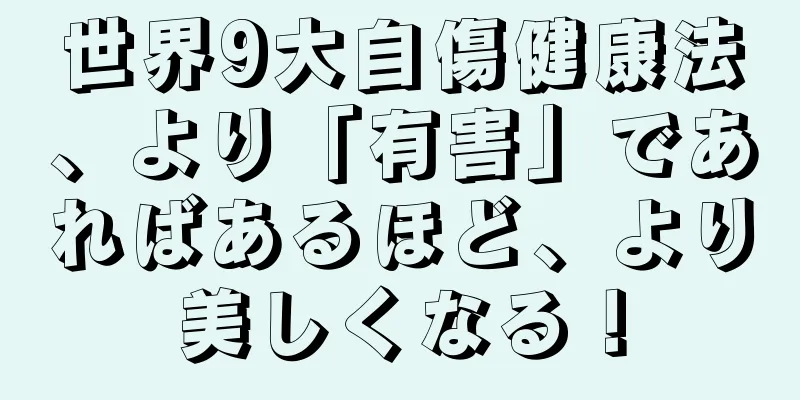 世界9大自傷健康法、より「有害」であればあるほど、より美しくなる！