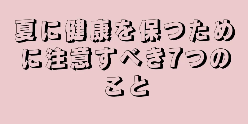 夏に健康を保つために注意すべき7つのこと