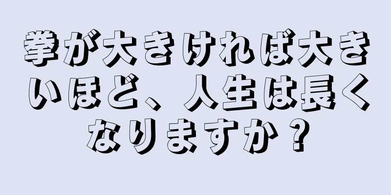 拳が大きければ大きいほど、人生は長くなりますか？