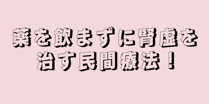 薬を飲まずに腎虚を治す民間療法！