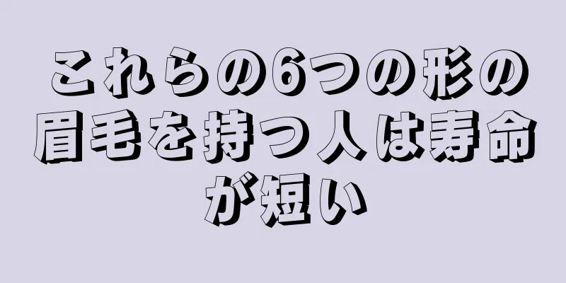 これらの6つの形の眉毛を持つ人は寿命が短い