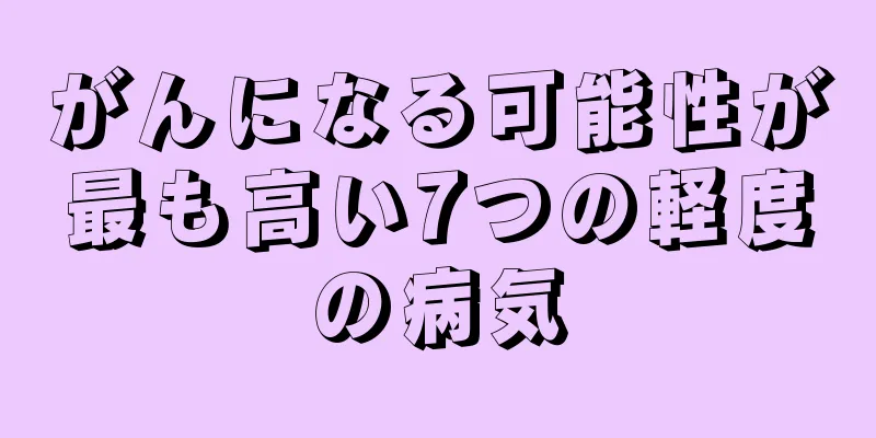 がんになる可能性が最も高い7つの軽度の病気