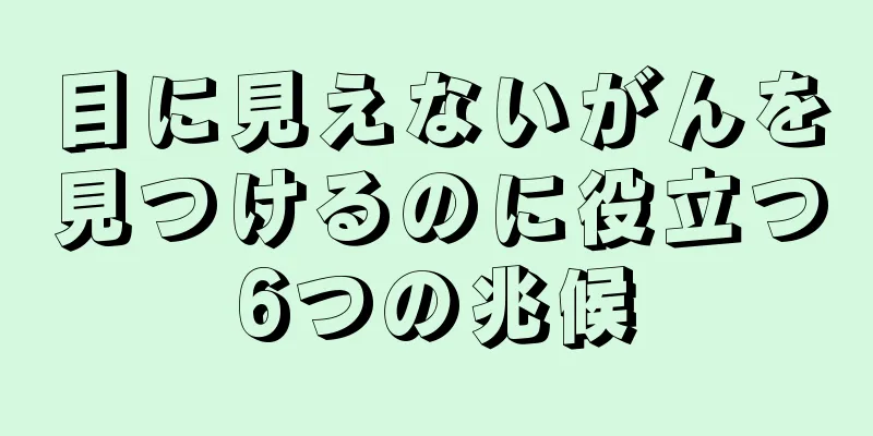 目に見えないがんを見つけるのに役立つ6つの兆候